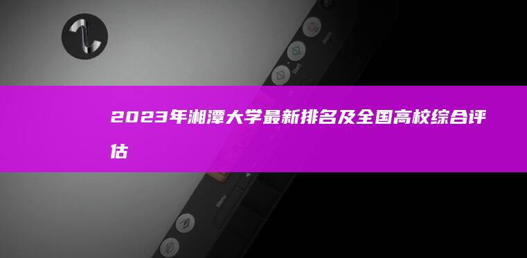 2023年湘潭大学最新排名及全国高校综合评估