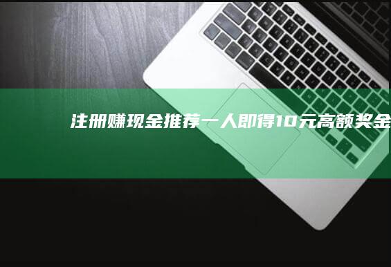 注册赚现金：推荐一人即得10元高额奖金